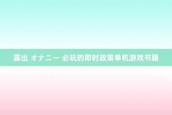 露出 オナニー 必玩的即时政策单机游戏书籍