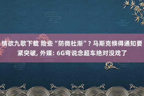 情欲九歌下载 险些“防微杜渐”? 马斯克倏得通知要紧突破， 外媒: 6G弯说念超车绝对没戏了