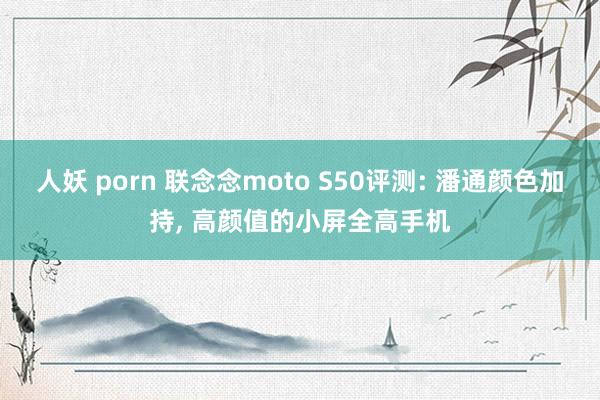 人妖 porn 联念念moto S50评测: 潘通颜色加持， 高颜值的小屏全高手机