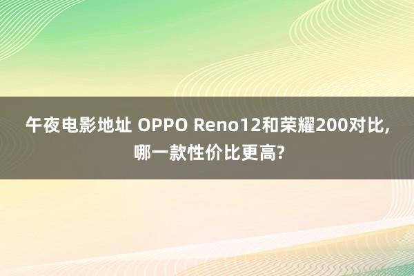 午夜电影地址 OPPO Reno12和荣耀200对比， 哪一款性价比更高?