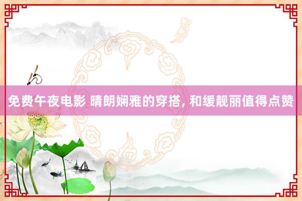免费午夜电影 晴朗娴雅的穿搭， 和缓靓丽值得点赞