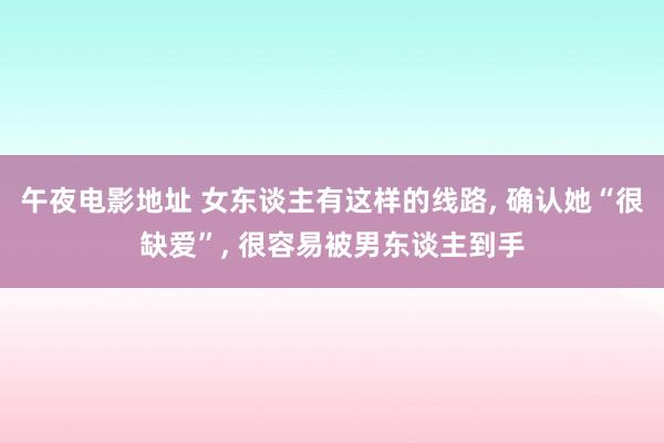 午夜电影地址 女东谈主有这样的线路， 确认她“很缺爱”， 很容易被男东谈主到手