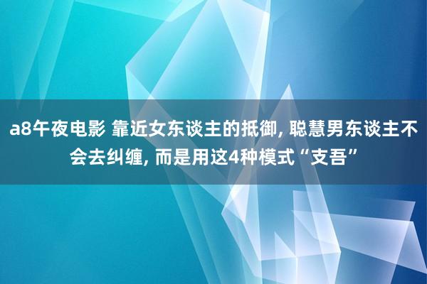 a8午夜电影 靠近女东谈主的抵御， 聪慧男东谈主不会去纠缠， 而是用这4种模式“支吾”