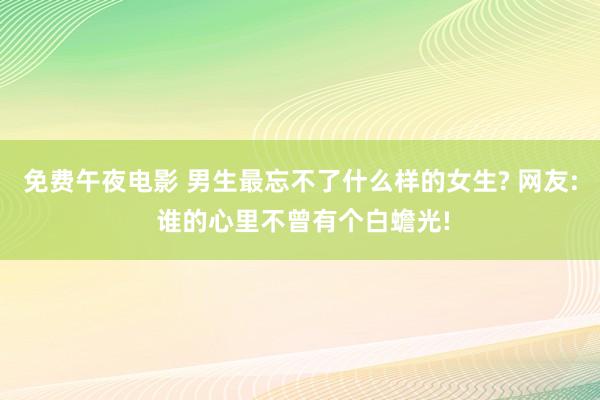 免费午夜电影 男生最忘不了什么样的女生? 网友: 谁的心里不曾有个白蟾光!