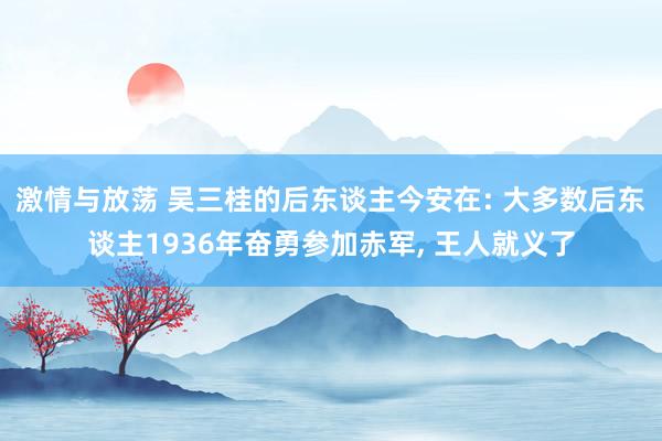 激情与放荡 吴三桂的后东谈主今安在: 大多数后东谈主1936年奋勇参加赤军， 王人就义了
