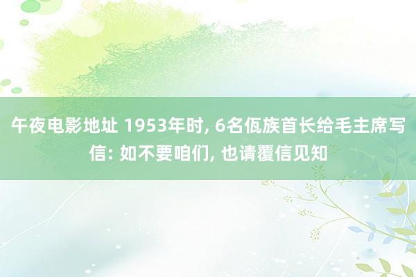 午夜电影地址 1953年时， 6名佤族首长给毛主席写信: 如不要咱们， 也请覆信见知