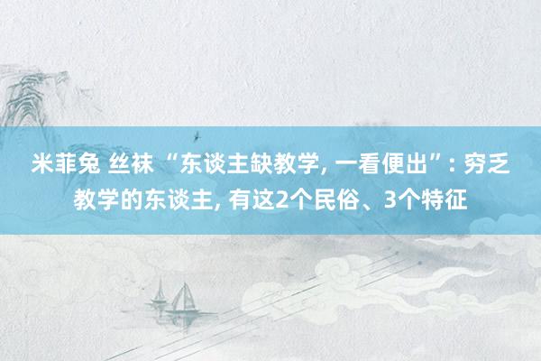 米菲兔 丝袜 “东谈主缺教学， 一看便出”: 穷乏教学的东谈主， 有这2个民俗、3个特征