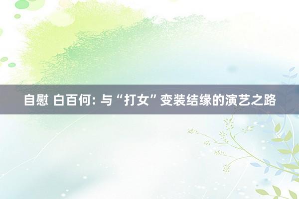 自慰 白百何: 与“打女”变装结缘的演艺之路