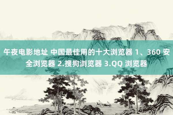 午夜电影地址 中国最佳用的十大浏览器 1、360 安全浏览器 2.搜狗浏览器 3.QQ 浏览器