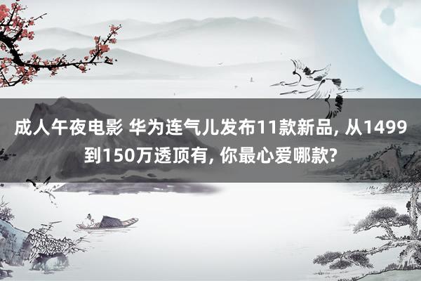 成人午夜电影 华为连气儿发布11款新品， 从1499到150万透顶有， 你最心爱哪款?