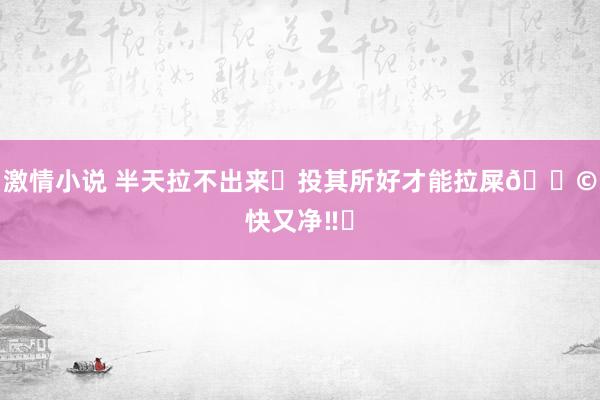 激情小说 半天拉不出来❓投其所好才能拉屎💩快又净‼️