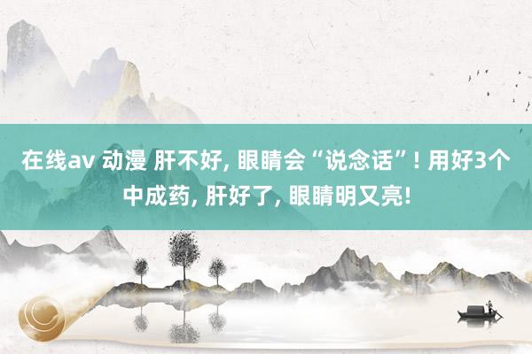 在线av 动漫 肝不好， 眼睛会“说念话”! 用好3个中成药， 肝好了， 眼睛明又亮!
