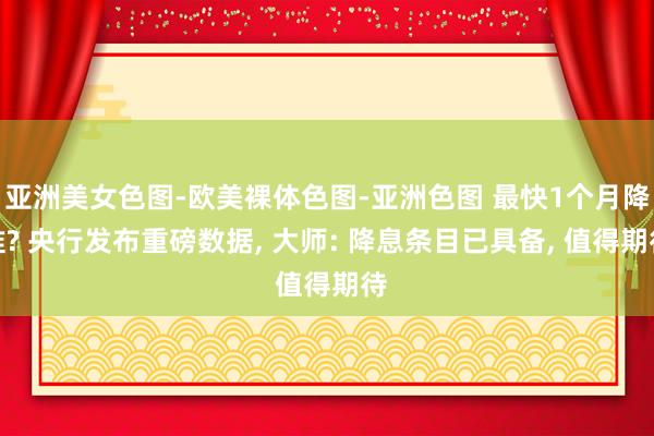 亚洲美女色图-欧美裸体色图-亚洲色图 最快1个月降准? 央行发布重磅数据， 大师: 降息条目已具备， 值得期待