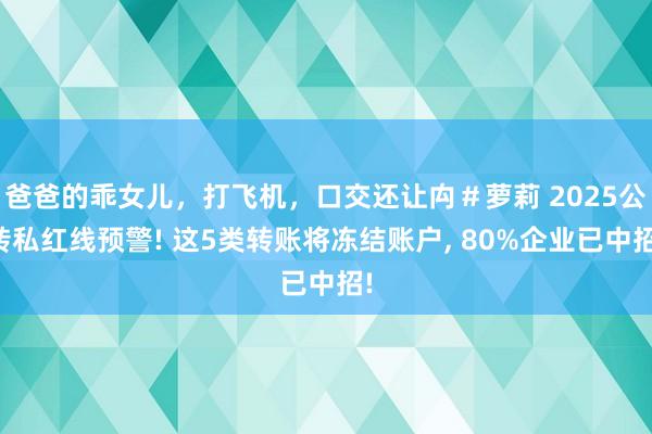 爸爸的乖女儿，打飞机，口交还让禸＃萝莉 2025公转私红线预警! 这5类转账将冻结账户， 80%企业已中招!
