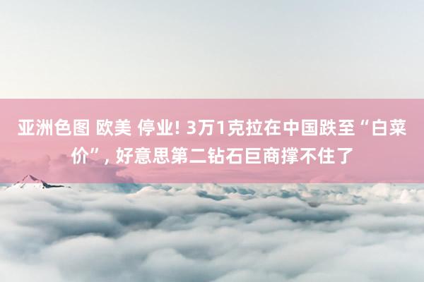 亚洲色图 欧美 停业! 3万1克拉在中国跌至“白菜价”， 好意思第二钻石巨商撑不住了