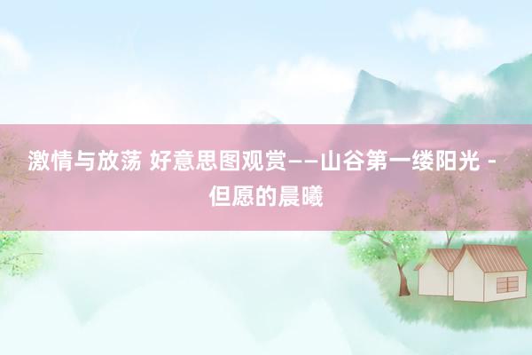 激情与放荡 好意思图观赏——山谷第一缕阳光 - 但愿的晨曦