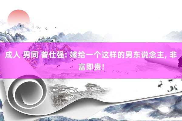 成人 男同 曾仕强: 嫁给一个这样的男东说念主， 非富即贵!