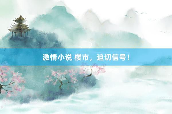 激情小说 楼市，迫切信号！