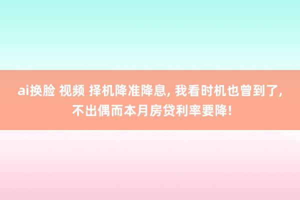 ai换脸 视频 择机降准降息， 我看时机也曾到了， 不出偶而本月房贷利率要降!