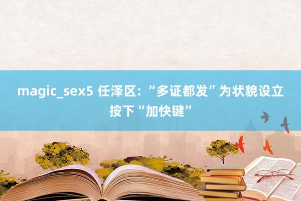 magic_sex5 任泽区: “多证都发”为状貌设立按下“加快键”