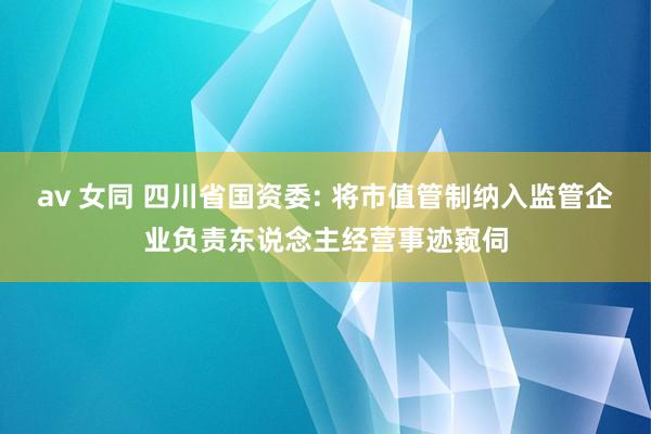 av 女同 四川省国资委: 将市值管制纳入监管企业负责东说念主经营事迹窥伺