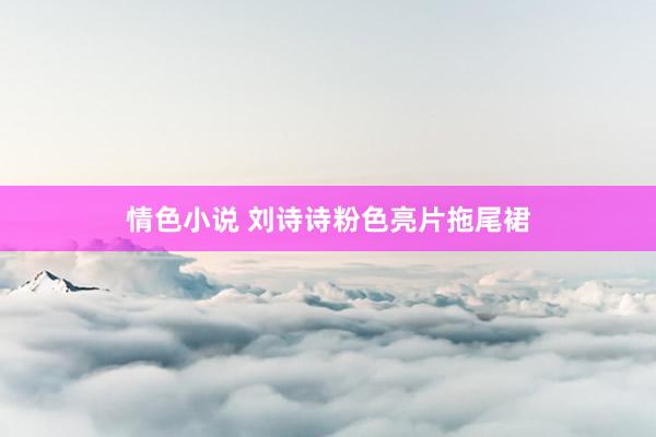 情色小说 刘诗诗粉色亮片拖尾裙