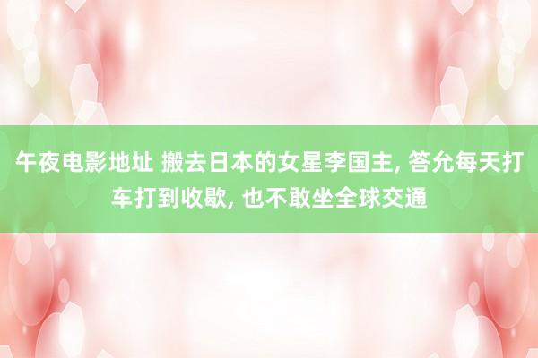 午夜电影地址 搬去日本的女星李国主， 答允每天打车打到收歇， 也不敢坐全球交通