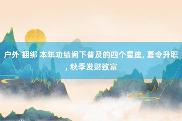 户外 捆绑 本年功绩阁下普及的四个星座， 夏令升职， 秋季发财致富