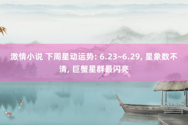 激情小说 下周星动运势: 6.23~6.29， 星象数不清， 巨蟹星群最闪亮