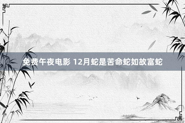 免费午夜电影 12月蛇是苦命蛇如故富蛇