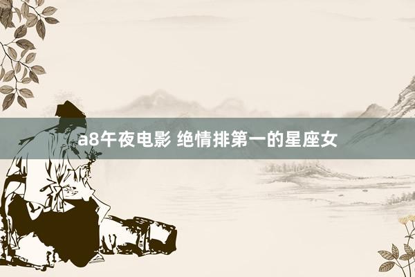 a8午夜电影 绝情排第一的星座女