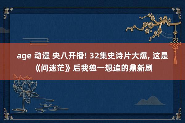 age 动漫 央八开播! 32集史诗片大爆， 这是《问迷茫》后我独一想追的鼎新剧
