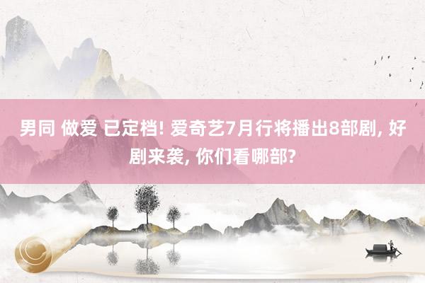 男同 做爱 已定档! 爱奇艺7月行将播出8部剧， 好剧来袭， 你们看哪部?